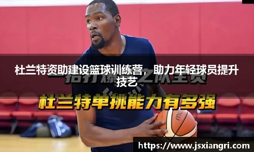 杜兰特资助建设篮球训练营，助力年轻球员提升技艺