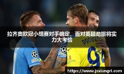 拉齐奥欧冠小组赛对手确定，面对英超劲旅将实力大考验
