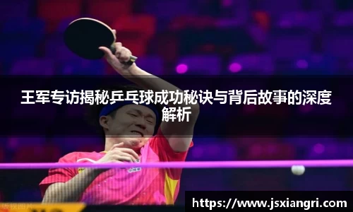 王军专访揭秘乒乓球成功秘诀与背后故事的深度解析