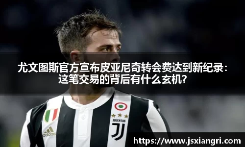 尤文图斯官方宣布皮亚尼奇转会费达到新纪录：这笔交易的背后有什么玄机？