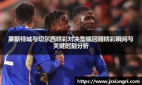 莱斯特城与切尔西精彩对决集锦回顾精彩瞬间与关键时刻分析